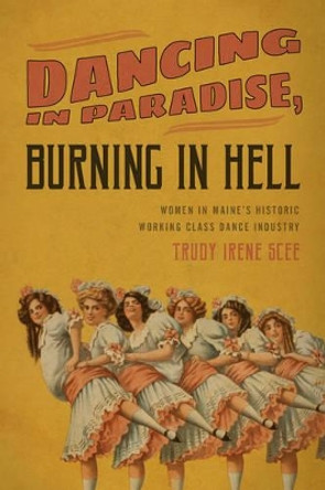 Dancing in Paradise, Burning in Hell: Women in Maine's Historic Working Class Dance Industry by Trudy Irene Scee 9781608935093