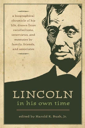 Lincoln in His Own Time: A Biographical  Chronicle of His Life, Drawn from Recollections, Interviews and Memoirs by Family, Friends and Associates by Harold K. Bush 9781609380441