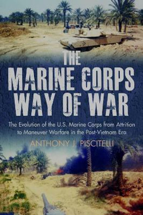 The Marine Corps Way of War: The Evolution of the U.S. Marine Corps from Attrition to Maneuver Warfare in the Post-Vietnam Era by Anthony Piscitelli 9781611213607