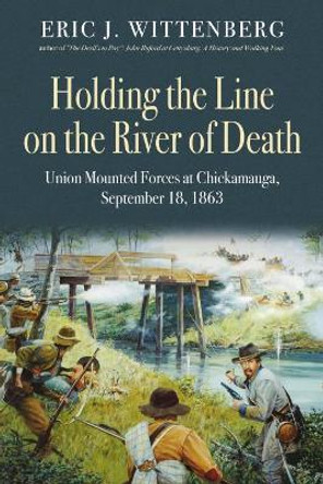 Holding the Line on the River of Death: Union Mounted Forces at Chickamauga, September 18, 1863 by Eric Wittenberg 9781611214307