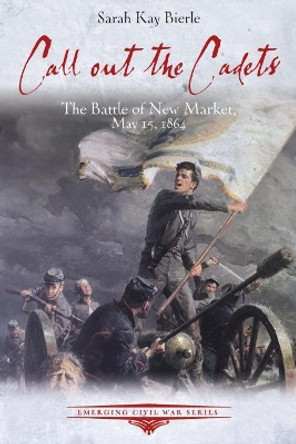 Call out the Cadets: The Battle of New Market, May 15, 1864 by Sarah Kay Bierle 9781611214697