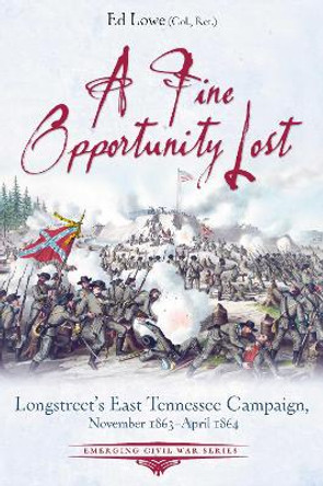 A Fine Opportunity Lost: Longstreet’S East Tennessee Campaign, November 1863 – April 1864 by Ed Lowe 9781611216738