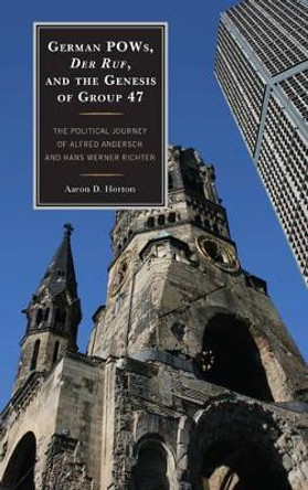 German POWs, Der Ruf, and the Genesis of Group 47: The Political Journey of Alfred Andersch and Hans Werner Richter by Aaron D. Horton 9781611476163