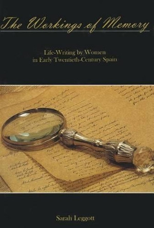 The Workings of Memory: Life-Writing by Women in Early Twentieth-Century Spain by Sarah Leggott 9781611482843
