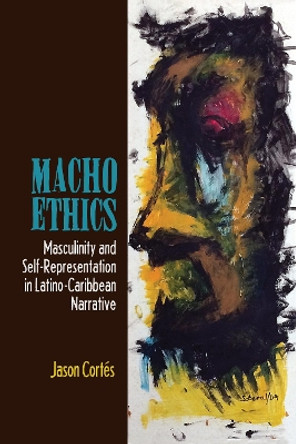 Macho Ethics: Masculinity and Self-Representation in Latino-Caribbean Narrative by Jason Cortes 9781611486377