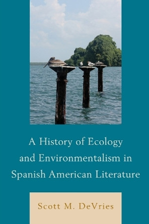 A History of Ecology and Environmentalism in Spanish American Literature by Scott M. DeVries 9781611486902