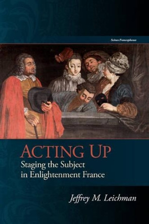 Acting Up: Staging the Subject in Enlightenment France by Jeffrey M. Leichman 9781611487244