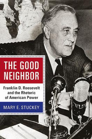 The Good Neighbor: Franklin D. Roosevelt and the Rhetoric of American Power by Mary E. Stuckey 9781611860993