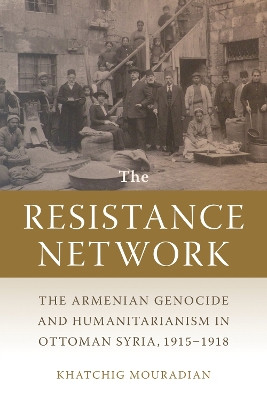 The Resistance Network: The Armenian Genocide and Humanitarianism in Ottoman Syria, 1915-1918 by Khatchig Mouradian 9781611863949