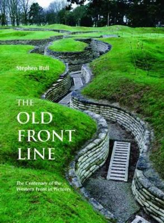 The Old Front Line: The Centenary of the Western Front in Pictures by Stephen Bull 9781612002309