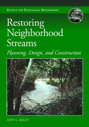 Restoring Neighborhood Streams: Planning, Design, and Construction by Ann L. Riley 9781610917407