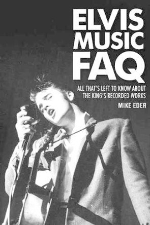 Elvis Music FAQ: All That's Left to Know About the King's Recorded Works by Mike Eder 9781617130496