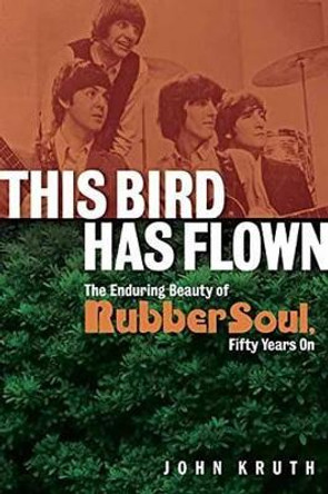 This Bird Has Flown: The Enduring Beauty of Rubber Soul, Fifty Years On by John Kruth 9781617135736