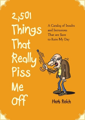 2,501 Things That Really Piss Me Off: A Catalog of Insults and Intrusions That are Sure to Ruin My Day by Herb W. Reich 9781616085728