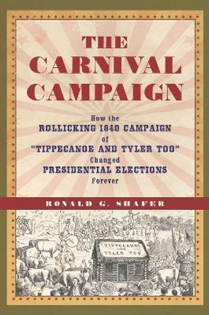 The Carnival Campaign: How the Rollicking 1840 Campaign of &quot;Tippecanoe and Tyler Too&quot; Changed Presidential Elections Forever by Ronald G. Shafer 9781613735404