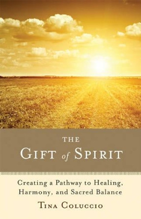 Gift of Spirit: Creating a Pathway to Healing, Harmony, and Sacred Balance by Tina Coluccio 9781618520104