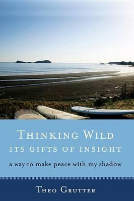 Thinking Wild, its Gifts of Insight: A Way to Make Peace with My Shadow by Theo Grutter 9781618520319