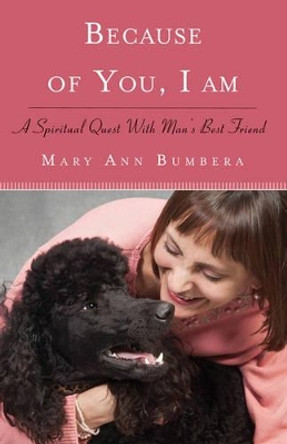Because of You, I am: A Spiritual Quest with Man's Best Friend by Mary Ann Bumbera 9781618520760
