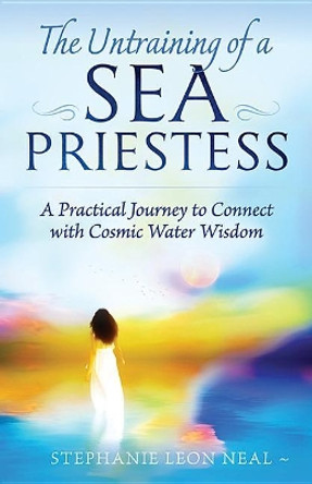 The Untraining of a Sea Priestess: A Practical Journey to Connect with Cosmic Water Wisdom by Stephanie Leon Neal 9781618521156