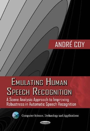 Emulating Human Speech Recognition: A Scene Analysis Approach to Improving Robustness in Automatic Speech Recognition by Andre Coy 9781619429147