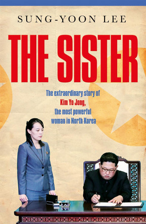 The Sister: The extraordinary story of Kim Yo Jong, the most powerful woman in North Korea by Sung-Yoon Lee