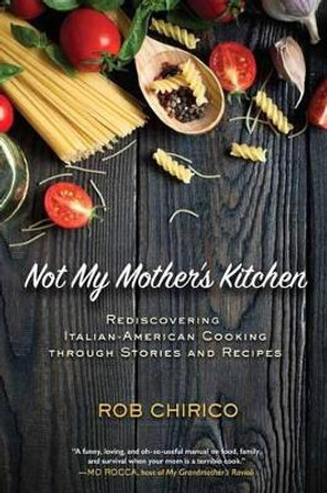 Not My Mother's Kitchen: Rediscovering Italian-American Cooking Through Stories and Recipes by Rob Chirico 9781623545017