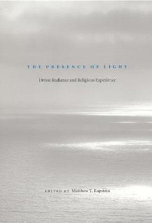 The Presence of Light: Divine Radiance and Religious Experience by Matthew T. Kapstein