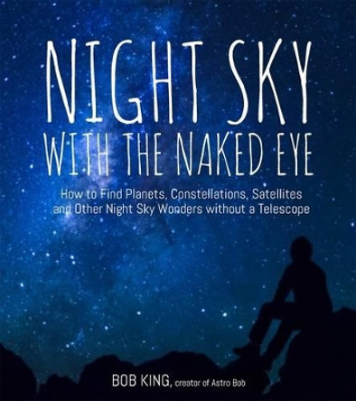 Night Sky With the Naked Eye: How to Find Planets, Constellations, Satellites and Other Night Sky Wonders without a Telescope by Bob Kin 9781624143090