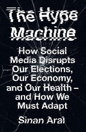 The Hype Machine: How Social Media Disrupts Our Elections, Our Economy and Our Health – and How We Must Adapt by Sinan Aral