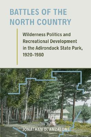 Battles of the North Country: Wilderness Politics and Recreational Development in the Adirondack State Park, 1920-1980 by Jonathan D. Anzalone 9781625343642