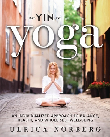 Yin Yoga: An Individualized Approach to Balance, Health, and Whole Self Well-Being by Ulrica Norberg 9781626363953