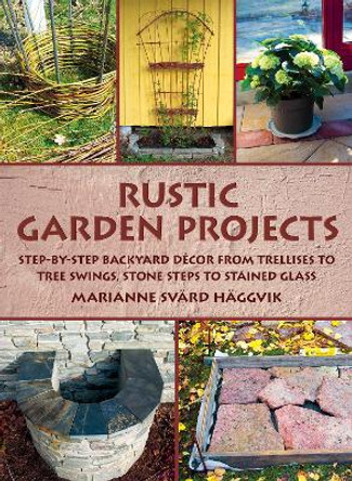 Rustic Garden Projects: Step-by-Step Backyard Décor from Trellises to Tree Swings, Stone Steps to Stained Glass by Marianne Svärd Häggvik 9781628736496