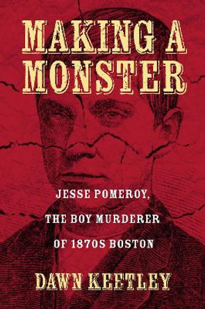 Making a Monster: Jesse Pomeroy, the Boy Murderer of 1870s Boston by Dawn Keetley 9781625342737