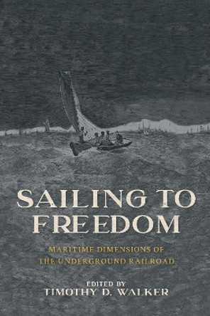 Sailing to Freedom: Maritime Dimensions of the Underground Railroad by Timothy D. Walker 9781625345929