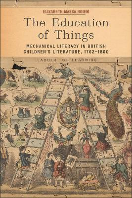 The Education of Things: Mechanical Literacy in British Children's Literature, 1762–1860 by Elizabeth Fabry Massa Hoiem 9781625347558