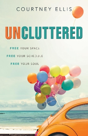 Uncluttered: Free Your Space, Free Your Schedule, Free Your Soul by Courtney Ellis 9781628627916