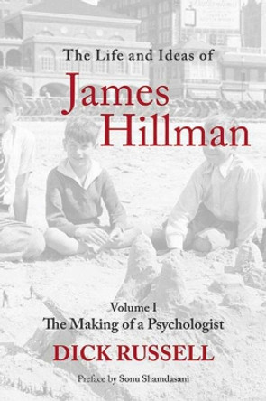 The Life and Ideas of James Hillman: Volume I: The Making of a Psychologist by Dick Russell 9781629144818