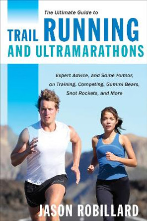 The Ultimate Guide to Trail Running and Ultramarathons: Expert Advice, and Some Humor, on Training, Competing, Gummy Bears, Snot Rockets, and More by Jason Robillard 9781629147741