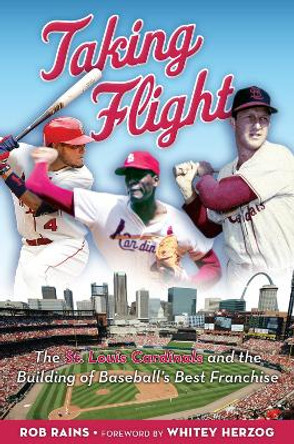 Taking Flight: The St. Louis Cardinals and the Building of Baseball's Best Franchise by Rob Rains 9781629370859