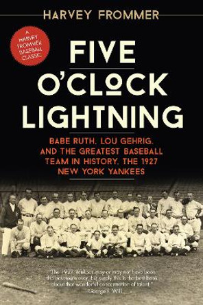 Five O'Clock Lightning: Babe Ruth, Lou Gehrig, and the Greatest Baseball Team in History, the 1927 New York Yankees by Harvey Frommer 9781630760045