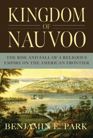 Kingdom of Nauvoo: The Rise and Fall of a Religious Empire on the American Frontier by Benjamin E. Park 9781631494864
