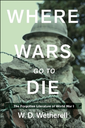 Where Wars Go to Die: The Forgotten Literature of World War I by W. D. Wetherell 9781634502467