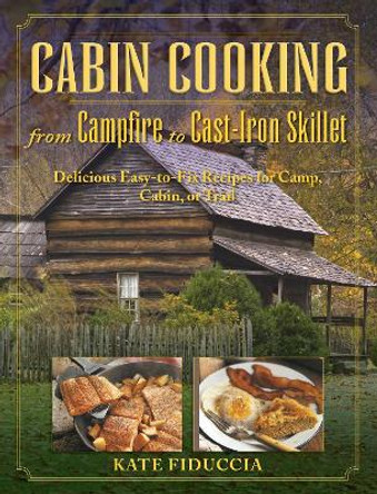 Cabin Cooking: Delicious Cast Iron and Dutch Oven Recipes for Camp, Cabin, or Trail by Kate Fiduccia 9781634502603