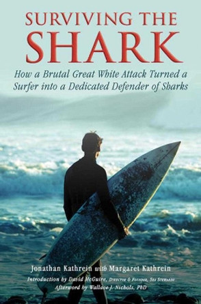 Surviving the Shark: How a Brutal Great White Attack Turned a Surfer into a Dedicated Defender of Sharks by Jonathan Kathrein 9781634502832