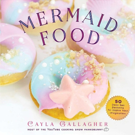 Mermaid Food: 50 Deep Sea Desserts to Inspire Your Imagination by Cayla Gallagher 9781631584251