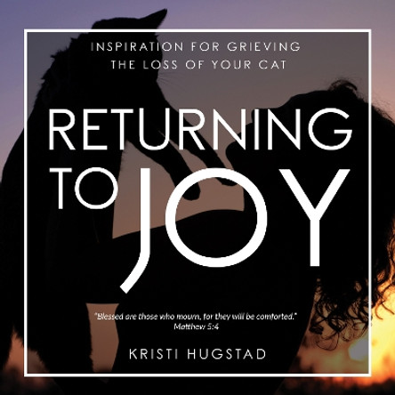 Returning to Joy: Inspiration for Grieving the Loss of Your Cat by Kristi Hugstad 9781631954214
