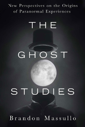 Ghost Studies: New Perspectives on the Origins of Paranormal Experiences by Brandon Massullo 9781632651211