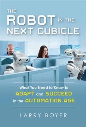 The Robot in the Next Cubicle: What You Need to Know to Adapt and Succeed in the Automation Age by Larry Boyer 9781633884090