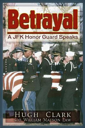 Betrayal: A JFK Honor Guard Speaks by Hugh Clark 9781634240932