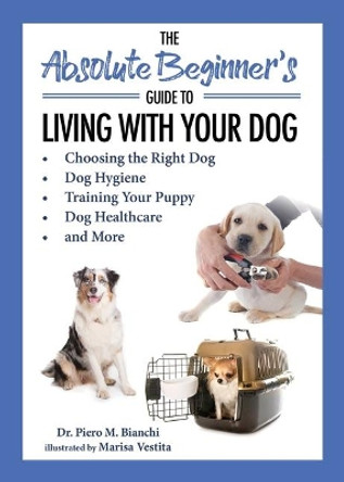 The Absolute Beginner's Guide to Living with Your Dog: Choosing the Right Dog, Dog Hygiene, Training Your Puppy, Dog Healthcare, and More by Piero Bianchi 9781631585937